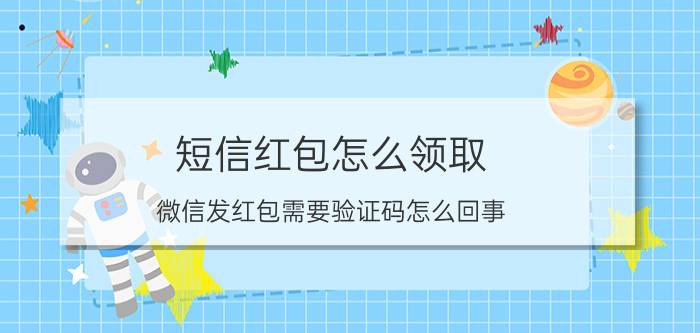 短信红包怎么领取 微信发红包需要验证码怎么回事？